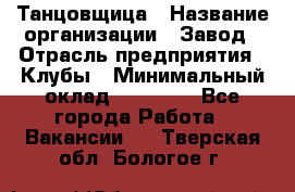 Танцовщица › Название организации ­ Завод › Отрасль предприятия ­ Клубы › Минимальный оклад ­ 59 000 - Все города Работа » Вакансии   . Тверская обл.,Бологое г.